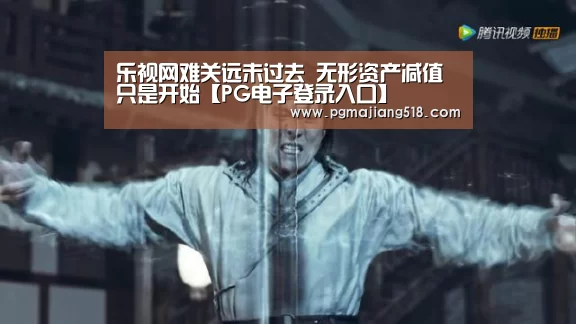 乐视网难关远未过去 无形资产减值只是开始【PG电子登录入口】(图3) PG电子老虎机
