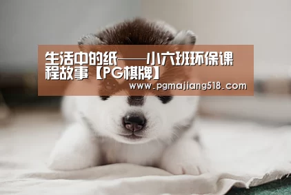 生活中的纸——小六班环保课程故事【PG棋牌】(图2) PG官网