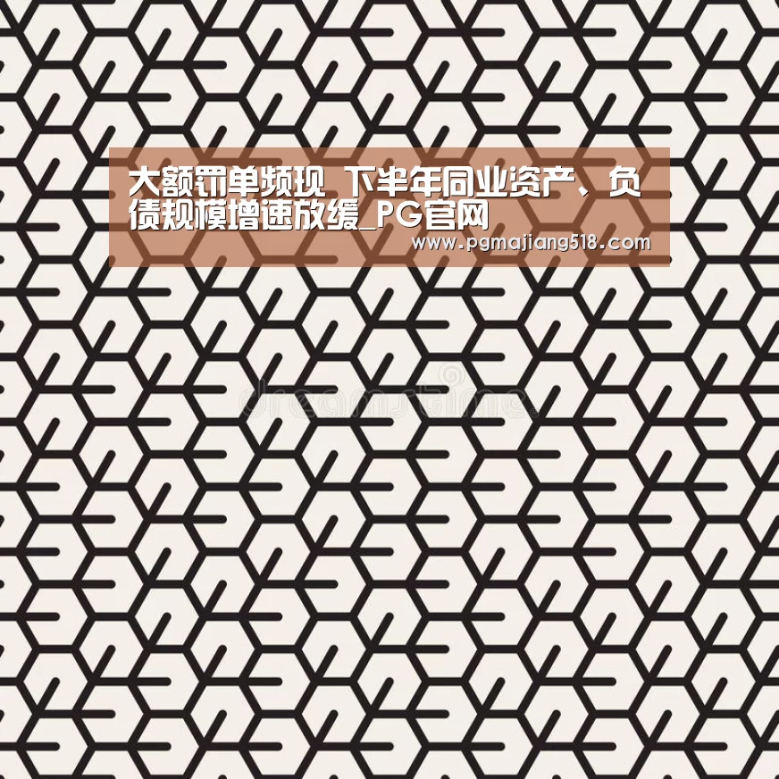 大额罚单频现 下半年同业资产、负债规模增速放缓_PG官网(图3) PG电子老虎机